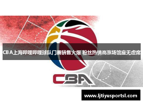 CBA上海哔哩哔哩球队门票销售火爆 粉丝热情高涨场馆座无虚席